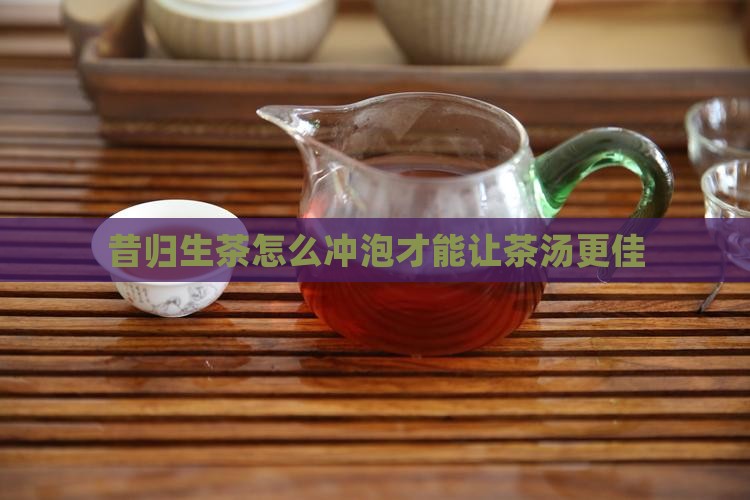 昔归生茶怎么冲泡才能让茶汤更佳