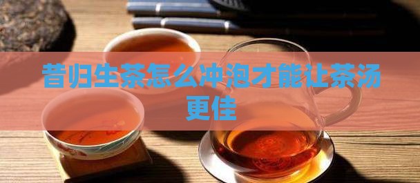 昔归生茶怎么冲泡才能让茶汤更佳