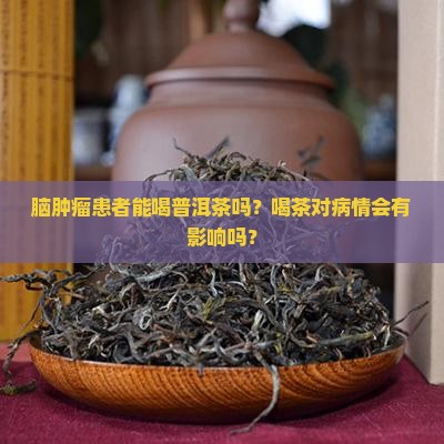 脑肿瘤患者能喝普洱茶吗？喝茶对病情会有影响吗？