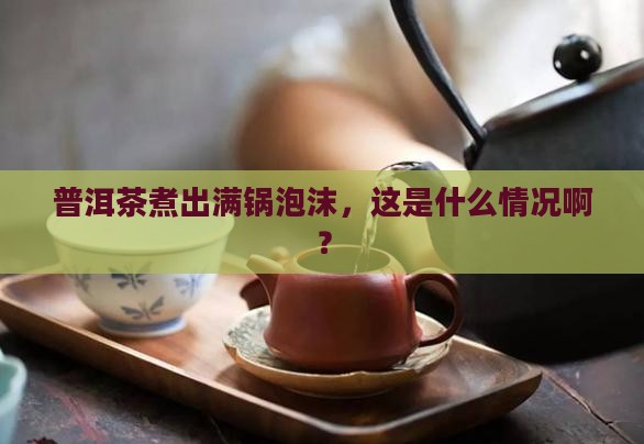 普洱茶煮出满锅泡沫，这是什么情况啊？