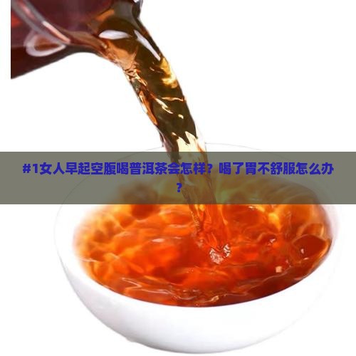 #1女人早起空腹喝普洱茶会怎样?喝了胃不舒服怎么办? #1女人早起空腹喝普洱茶会怎样?喝了胃不舒服怎么办?