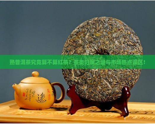 熟普洱茶究竟算不算红茶？茶类归属之谜与市场热点误区！