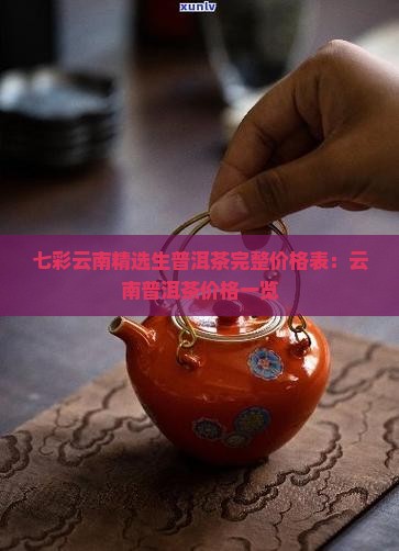 七彩云南精选生普洱茶完整价格表：云南普洱茶价格一览