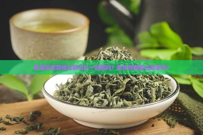 普洱茶和荔枝红茶可以一起喝吗？同饮有哪些注意事项？