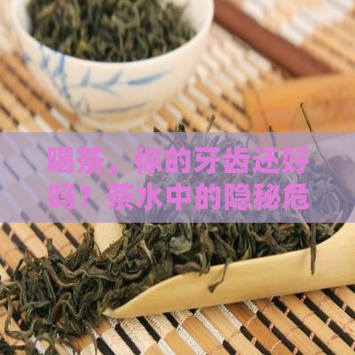 喝茶，你的牙齿还好吗？茶水中的隐秘危机！