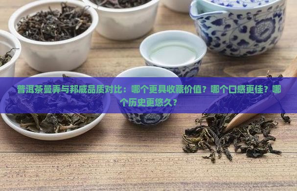 普洱茶曼弄与邦威品质对比：哪个更具收藏价值？哪个口感更佳？哪个历史更悠久？