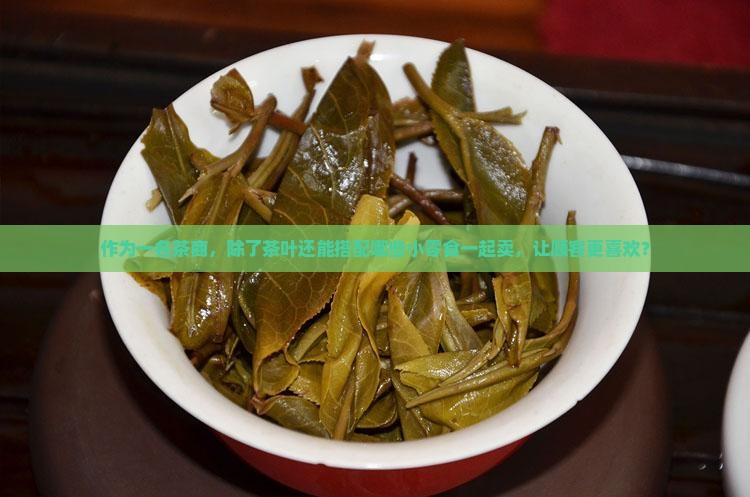作为一名茶商，除了茶叶还能搭配哪些小零食一起卖，让顾客更喜欢？