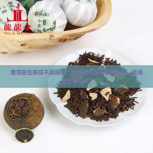 普洱茶生茶算不算绿茶：普洱生茶属于哪种茶类，是绿茶还是红茶？