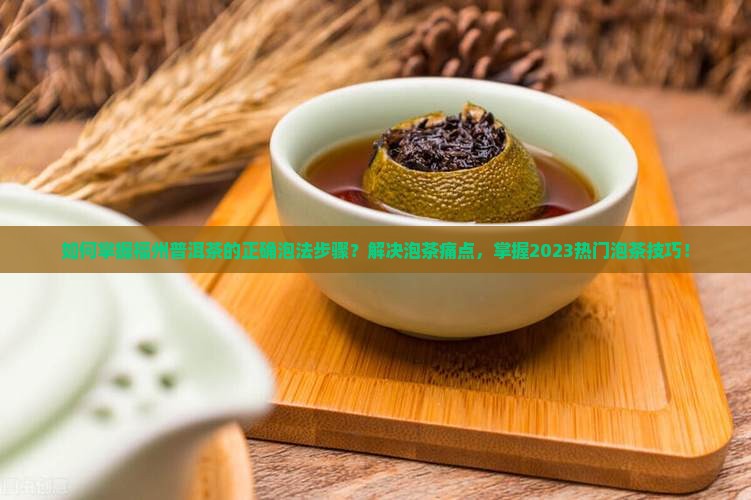 如何掌握福州普洱茶的正确泡法步骤？解决泡茶痛点，掌握2023热门泡茶技巧！