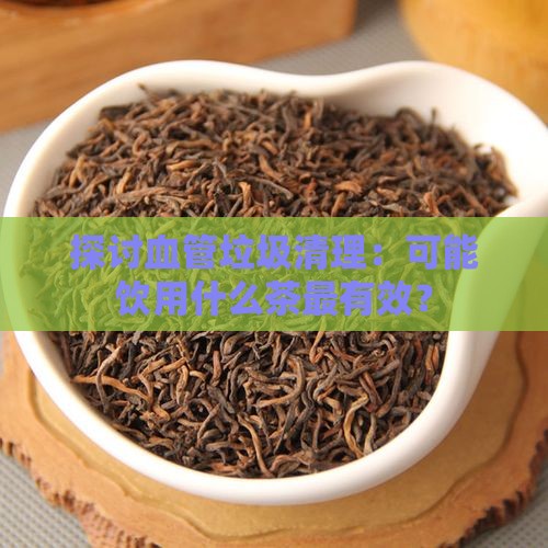 探讨血管垃圾清理：可能饮用什么茶最有效？