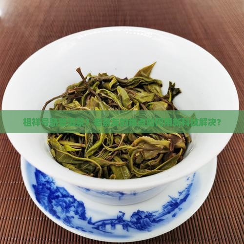 祖祥号熟普洱茶？老茶友的痛点如何用新科技解决？