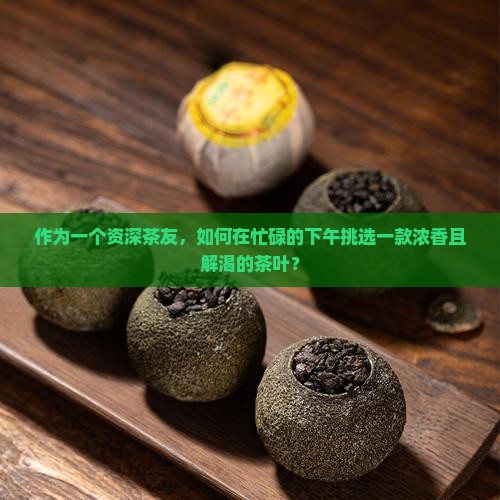 作为一个资深茶友，如何在忙碌的下午挑选一款浓香且解渴的茶叶？