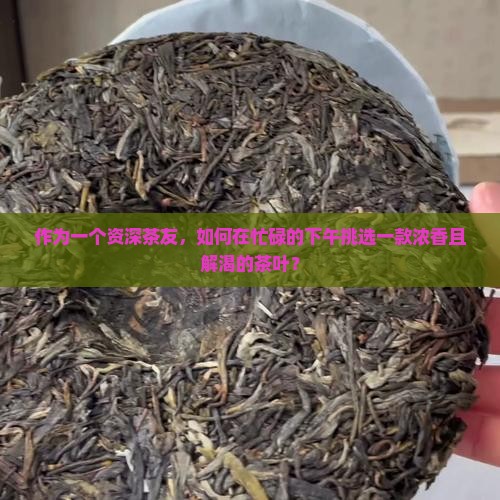 作为一个资深茶友，如何在忙碌的下午挑选一款浓香且解渴的茶叶？