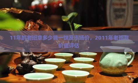 11年的老班章多少钱一饼及市场价，2011年老班章价值评估