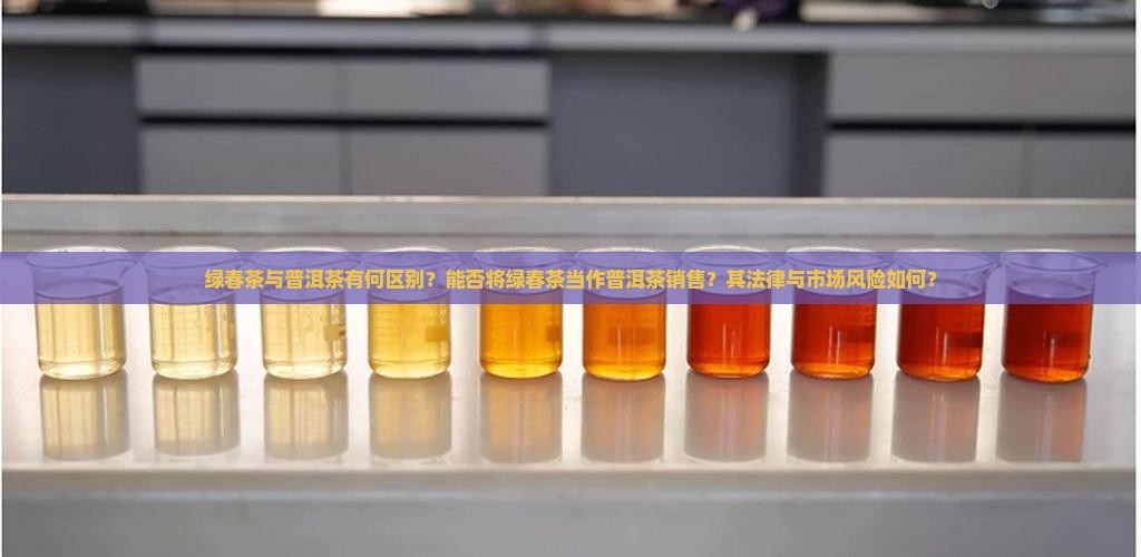 绿春茶与普洱茶有何区别？能否将绿春茶当作普洱茶销售？其法律与市场风险如何？