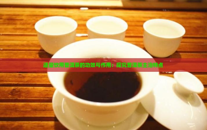 适量饮用普洱茶的功效与作用：探究普洱茶主治特点