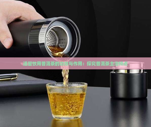 适量饮用普洱茶的功效与作用：探究普洱茶主治特点