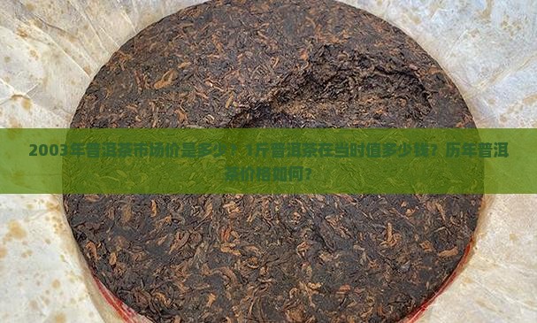 2003年普洱茶市场价是多少？1斤普洱茶在当时值多少钱？历年普洱茶价格如何？
