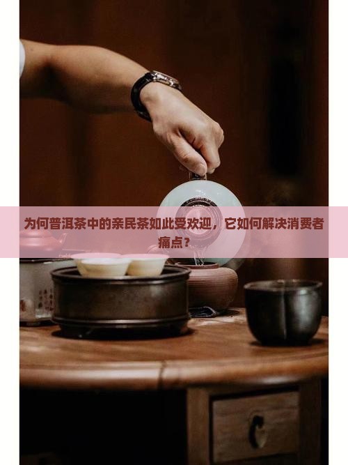 为何普洱茶中的亲民茶如此受欢迎，它如何解决消费者痛点？