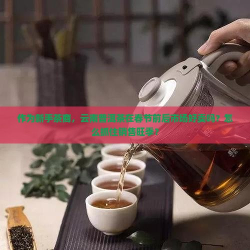 作为新手茶商，云南普洱茶在春节前后市场好卖吗？怎么抓住销售旺季？