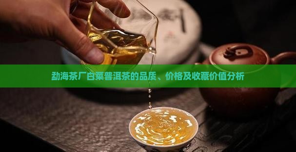 勐海茶厂白菜普洱茶的品质、价格及收藏价值分析