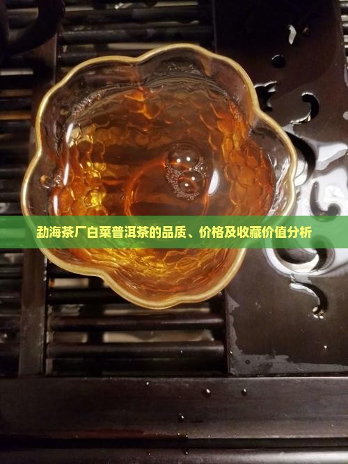 勐海茶厂白菜普洱茶的品质、价格及收藏价值分析