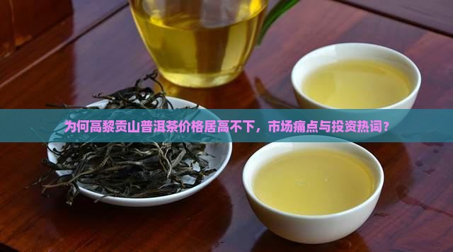 为何高黎贡山普洱茶价格居高不下，市场痛点与投资热词？