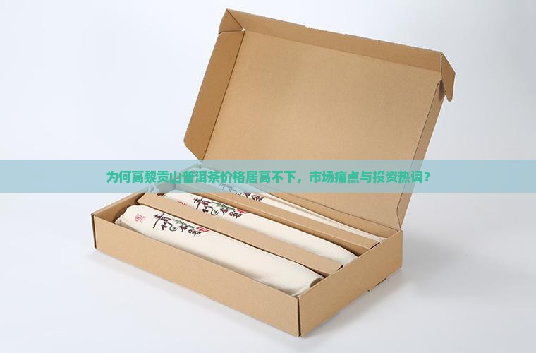 为何高黎贡山普洱茶价格居高不下，市场痛点与投资热词？