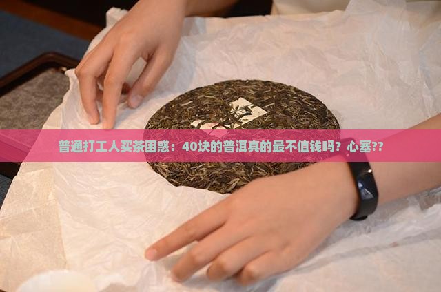 普通打工人买茶困惑：40块的普洱真的最不值钱吗？心塞??