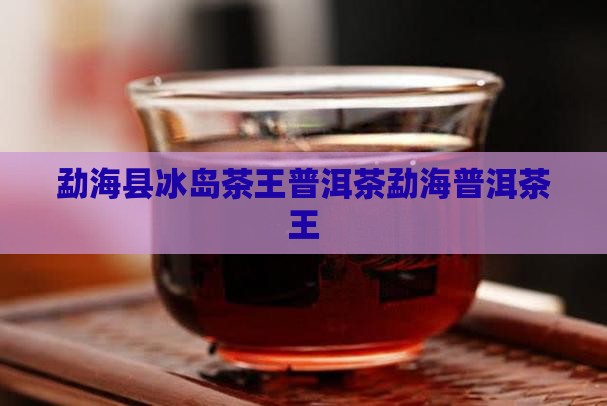 勐海县冰岛茶王普洱茶勐海普洱茶王