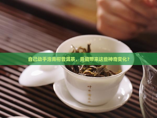 自己动手泡青柑普洱茶，竟能带来这些神奇变化？