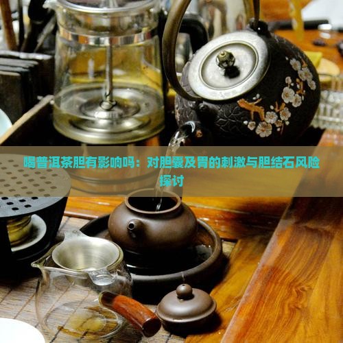 喝普洱茶胆有影响吗：对胆囊及胃的刺激与胆结石风险探讨