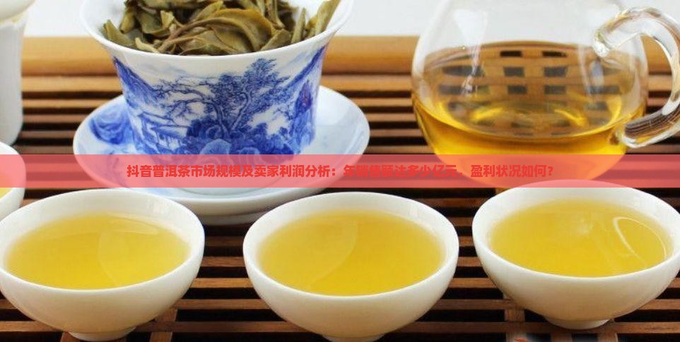 抖音普洱茶市场规模及卖家利润分析：年销售额达多少亿元，盈利状况如何？