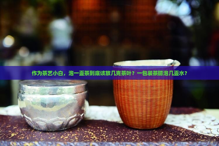 作为茶艺小白，泡一壶茶到底该放几克茶叶？一包装茶臆泡几壶水？