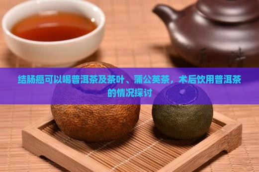 结肠癌可以喝普洱茶及茶叶、蒲公英茶，术后饮用普洱茶的情况探讨