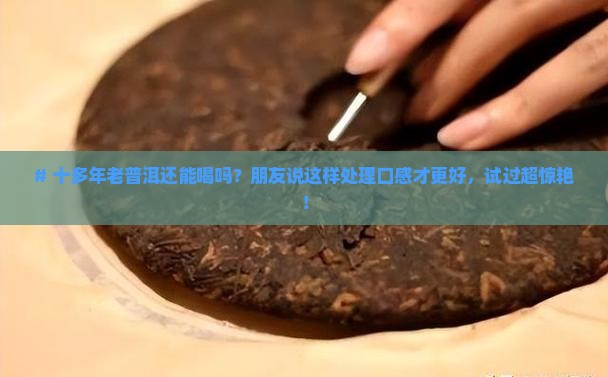 # 十多年老普洱还能喝吗？朋友说这样处理口感才更好，试过超惊艳！