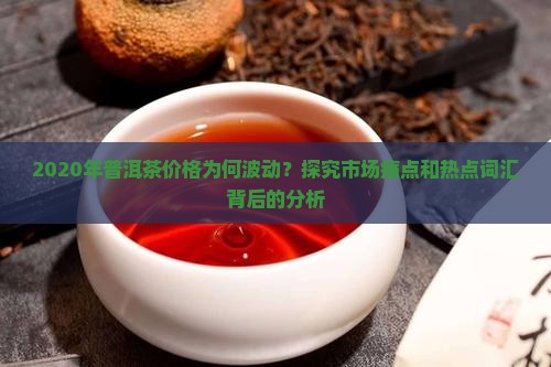 2020年普洱茶价格为何波动？探究市场痛点和热点词汇背后的分析