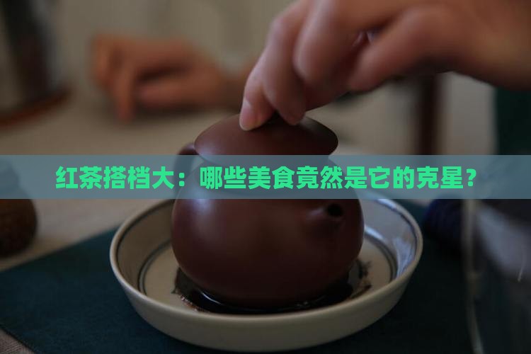 红茶搭档大：哪些美食竟然是它的克星？