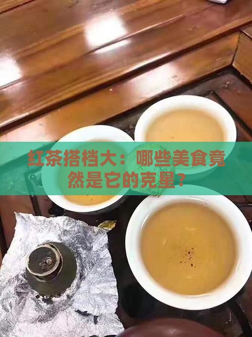 红茶搭档大：哪些美食竟然是它的克星？