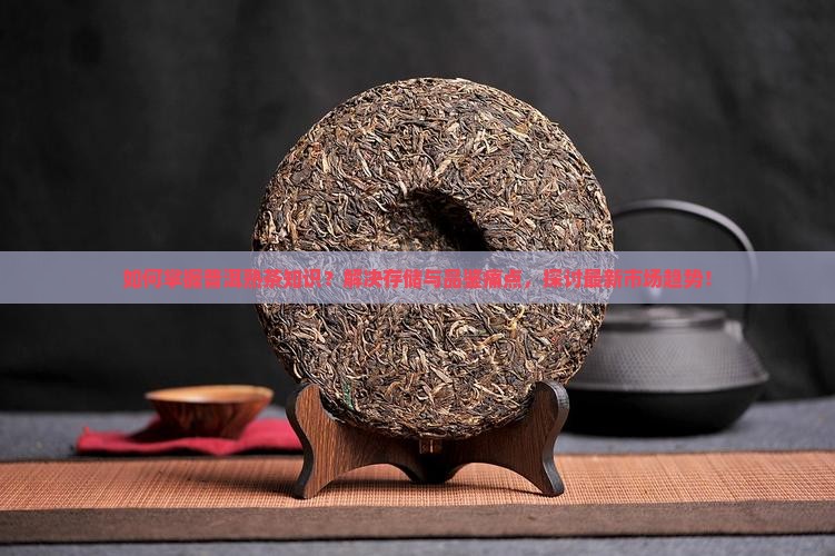 如何掌握普洱熟茶知识？解决存储与品鉴痛点，探讨最新市场趋势！