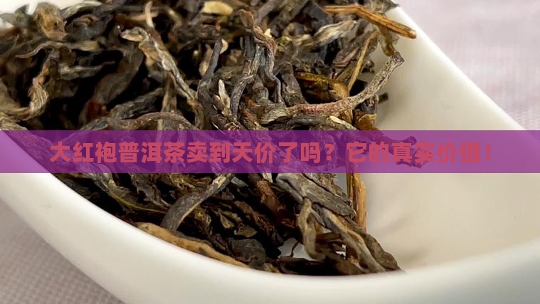 大红袍普洱茶卖到天价了吗？它的真实价值！