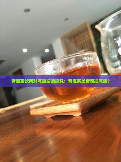 普洱茶饮用对气血影响探究：普洱茶是否耗损气血？