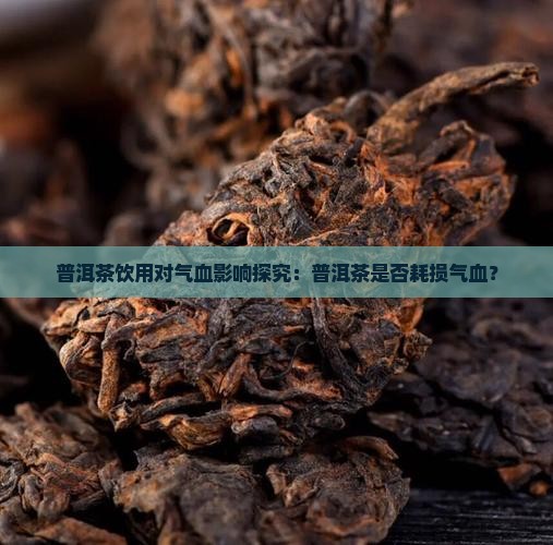 普洱茶饮用对气血影响探究：普洱茶是否耗损气血？