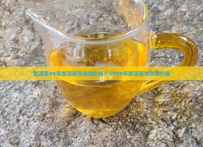 普洱茶99年普洱茶熟茶饼价格？1999年普洱茶饼市场价值