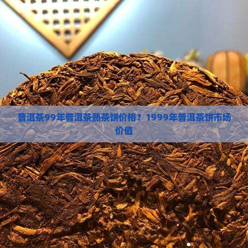 普洱茶99年普洱茶熟茶饼价格？1999年普洱茶饼市场价值