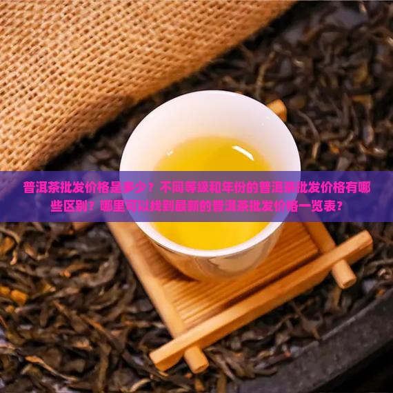 普洱茶批发价格是多少？不同等级和年份的普洱茶批发价格有哪些区别？哪里可以找到最新的普洱茶批发价格一览表？