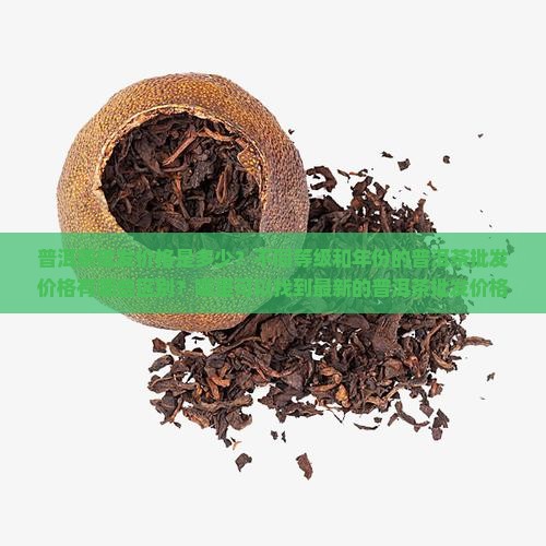 普洱茶批发价格是多少？不同等级和年份的普洱茶批发价格有哪些区别？哪里可以找到最新的普洱茶批发价格一览表？