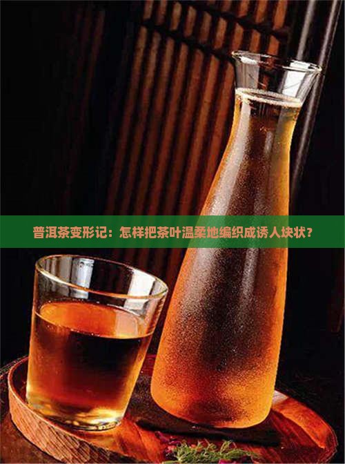 普洱茶变形记：怎样把茶叶温柔地编织成诱人块状？