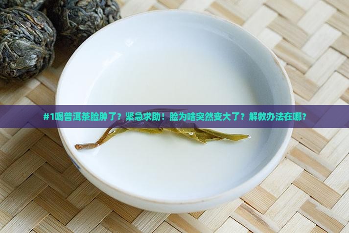 #1喝普洱茶脸肿了？紧急求助！脸为啥突然变大了？解救办法在哪？