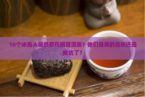 10个冰岛人居然都在喝普洱茶？他们是真的喜欢还是被坑了？